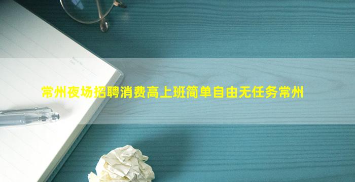 常州夜场招聘消费高上班简单自由无任务常州