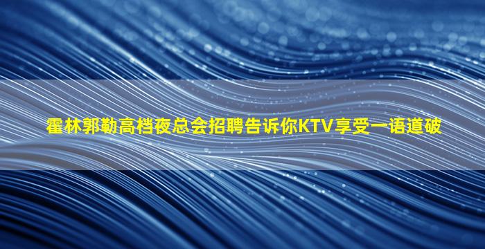 霍林郭勒高档夜总会招聘告诉你KTV享受一语道破